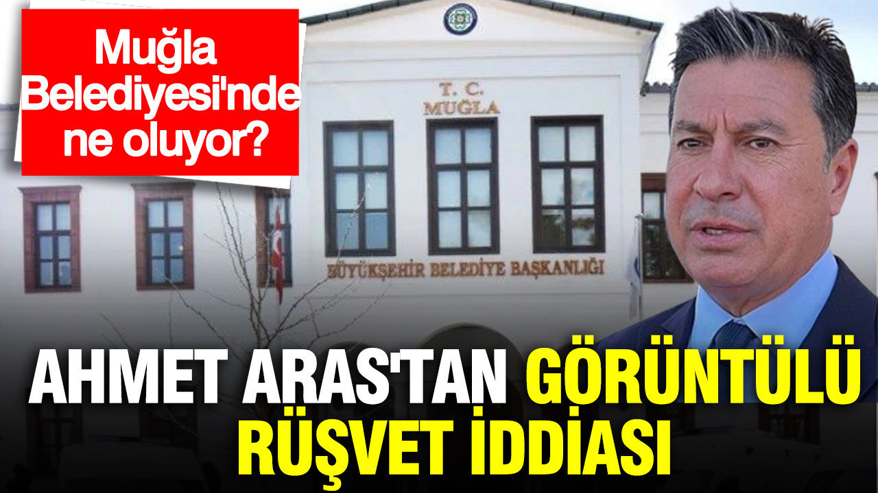 Muğla Belediyesi'nde ne oluyor? Ahmet Aras'tan görüntülü rüşvet iddiası