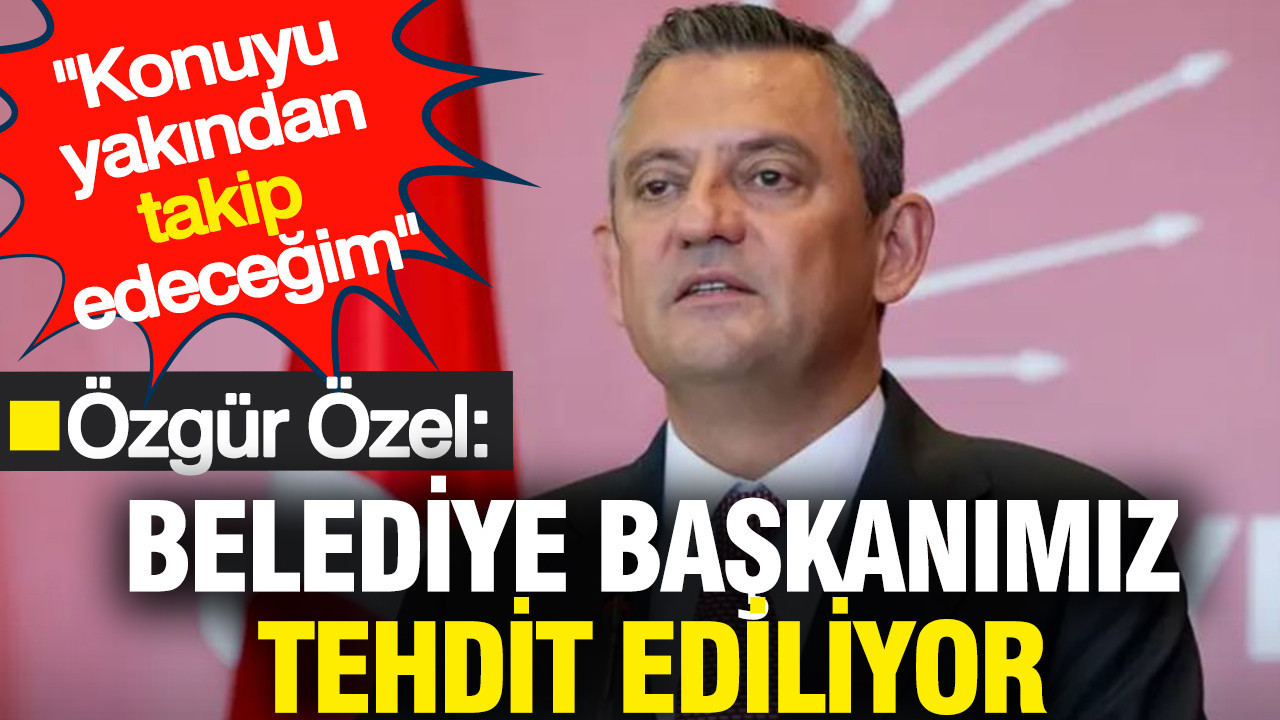 Özgür Özel: Belediye başkanımız tehdit ediliyor