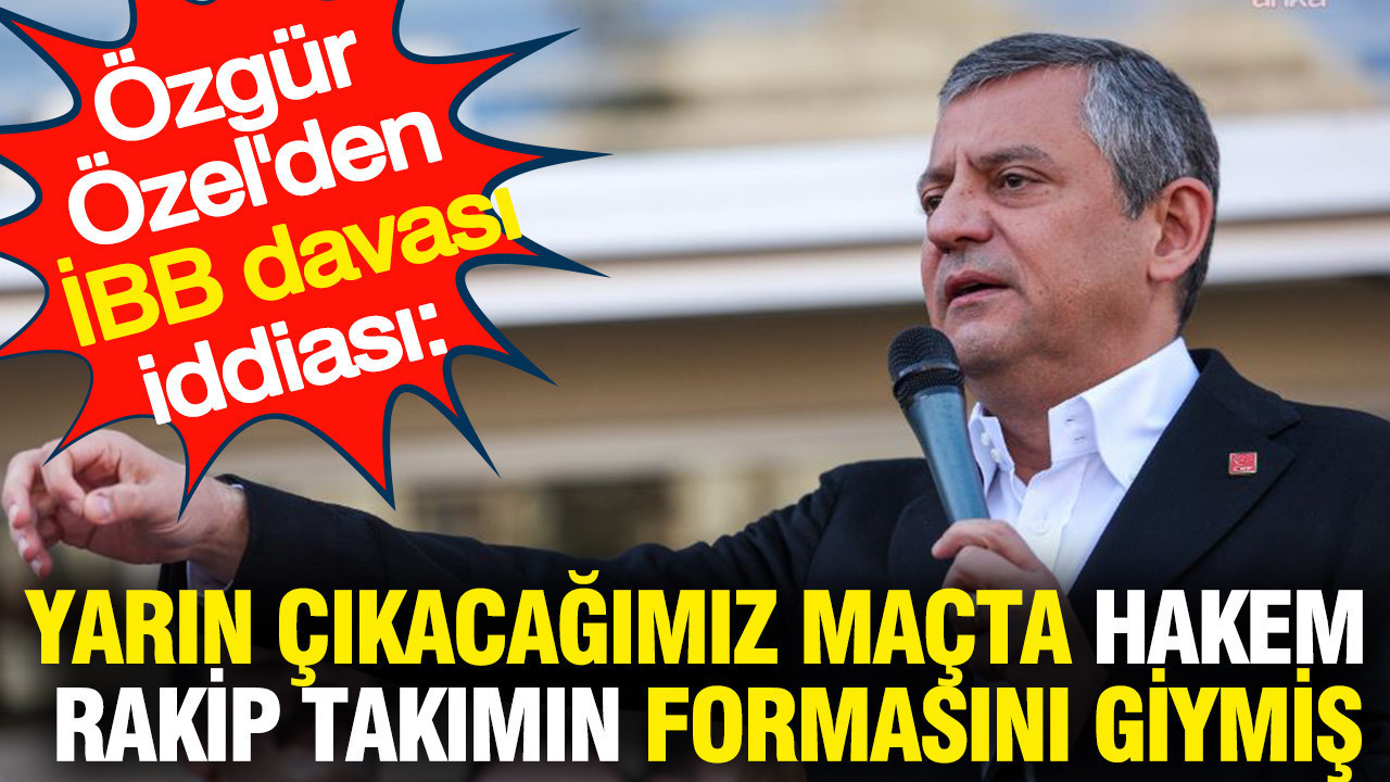 Özgür Özel'den İBB davası iddiası: Yarın çıkacağımız maçta hakem rakip takım forması giymiş