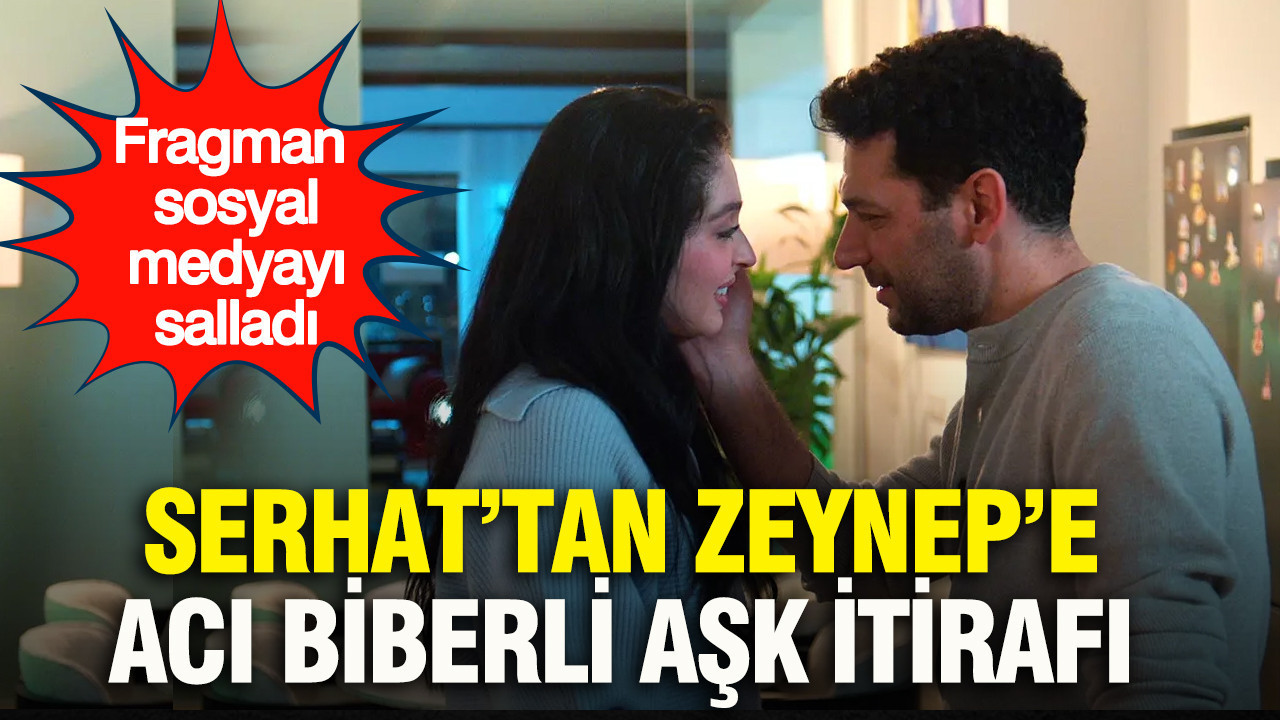 Serhat’tan Zeynep’e acı biberli aşk itirafı: Fragman sosyal medyayı salladı