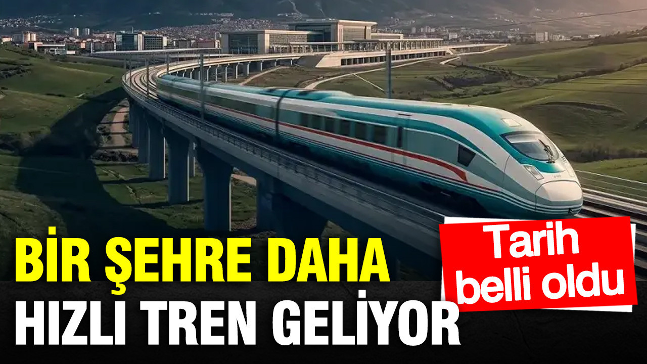 Bir şehre daha yüksek hızlı tren geliyor: Tarih belli oldu