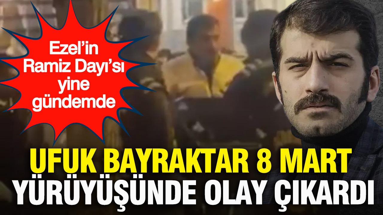 Ezel’in Ramiz Dayı’sı yine gündemde: Ufuk Bayraktar 8 Mart yürüyüşünde olay çıkardı