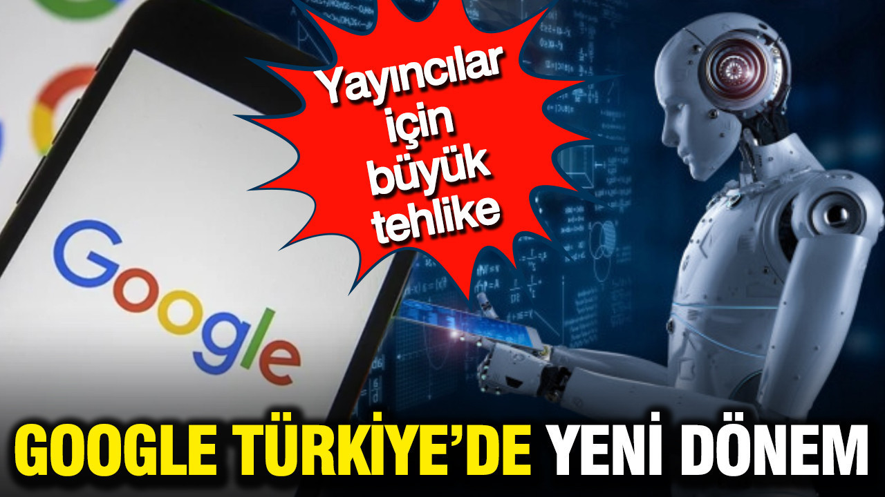 Google Türkiye'de yeni dönem: Yayıncılar için büyük tehlike