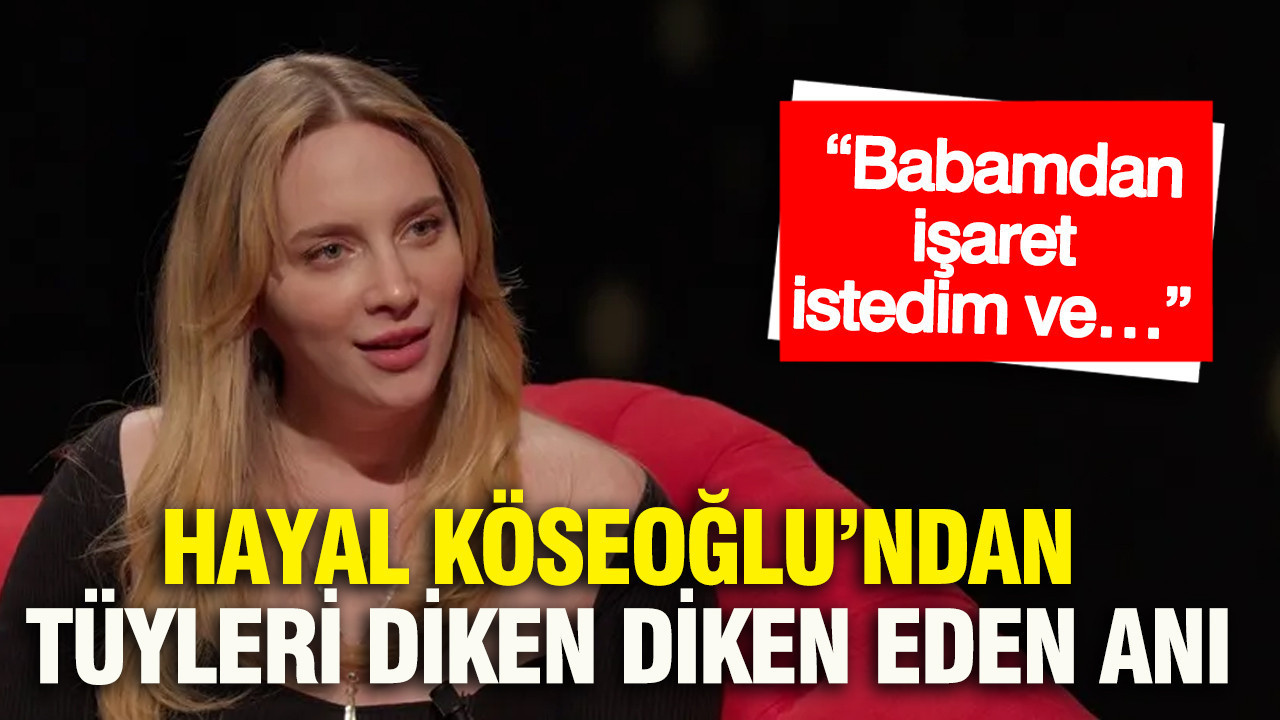 Hayal Köseoğlu’ndan tüyleri diken diken eden anı: “Babamdan işaret istedim ve…”