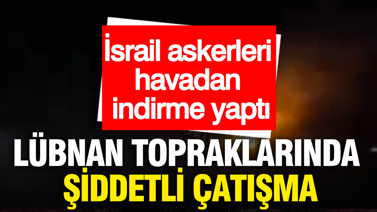 Lübnan topraklarında şiddetli çatışma: İsrail askerleri havadan indirme yaptı