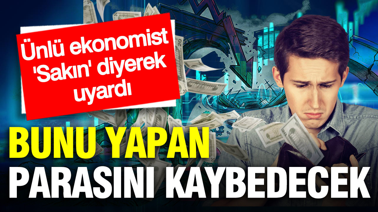 Ünlü ekonomist ‘sakın yapmayın’ diyerek uyardı: Paranızı kaybedebilirsiniz