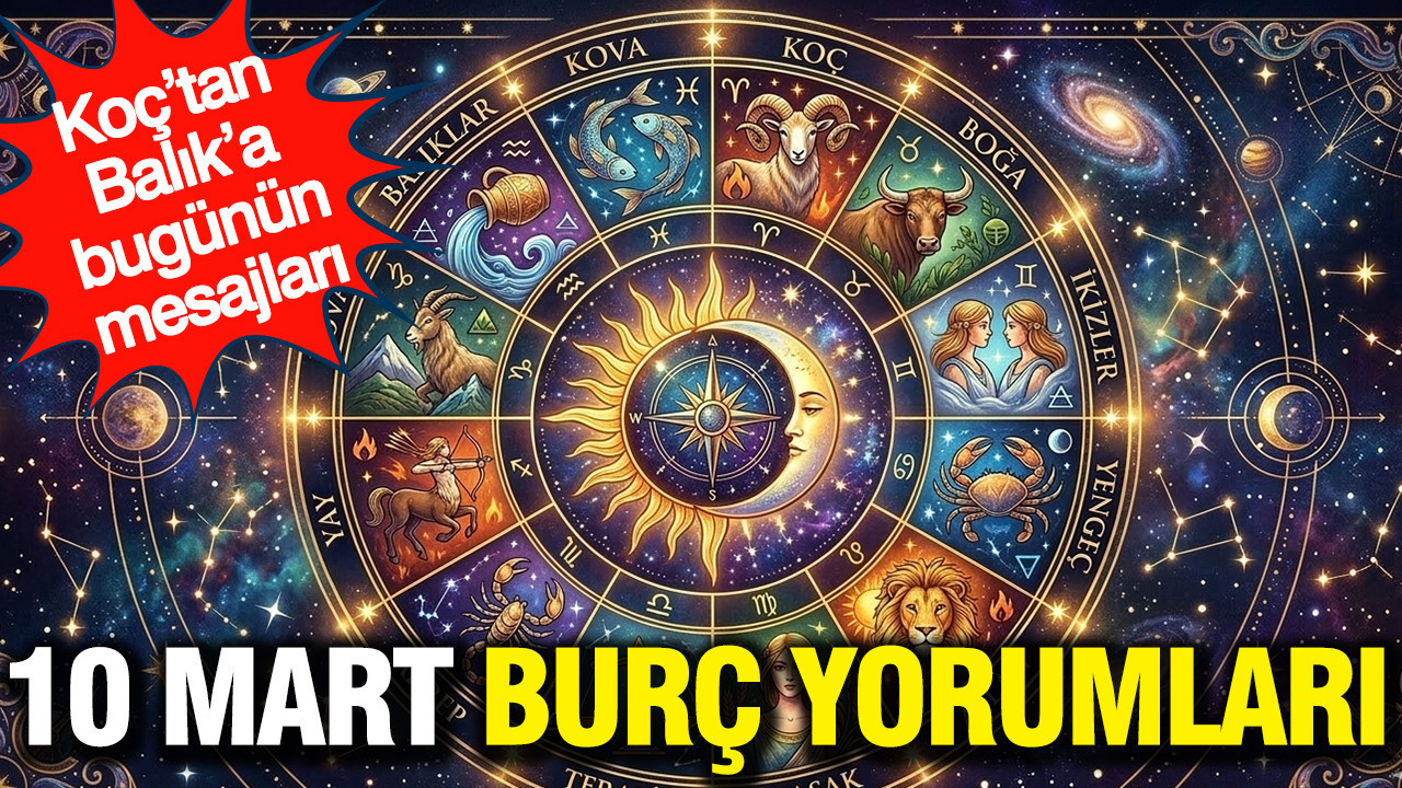 10 Mart günlük burç yorumları: Koç’tan Balık’a bugünün mesajları