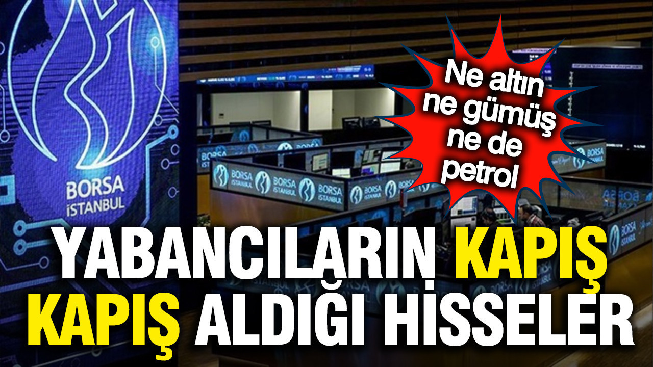Altın da petrol de tahttan indi: İşte yabancıların kapış kapış aldığı hisseler