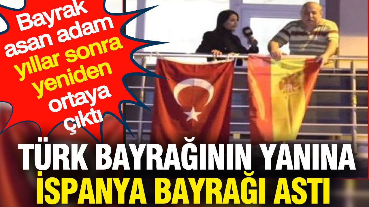 Bayrak asan adam yıllar sonra ortaya çıktı: Türk bayrağının yanına İspanya bayrağı astı