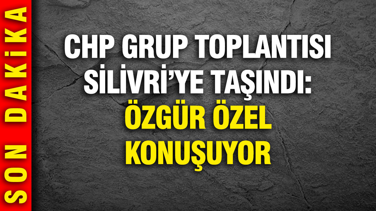 CHP Grup Toplantısı Silivri'ye taşındı: Özgür Özel konuşuyor