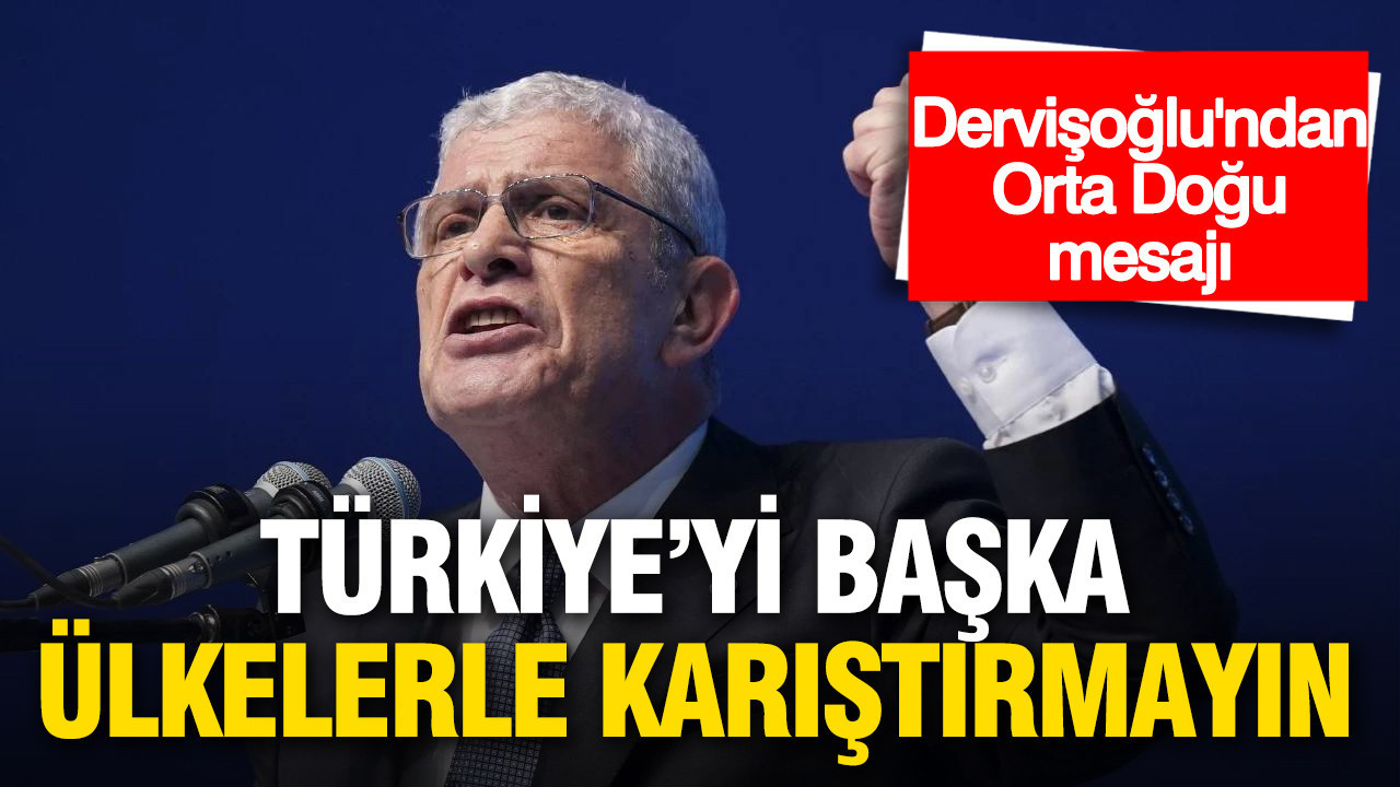 Dervişoğlu'ndan Orta Doğu mesajı: Kimse Türkiye’yi Irak’la, Suriye’yle, İran’la karıştırmasın
