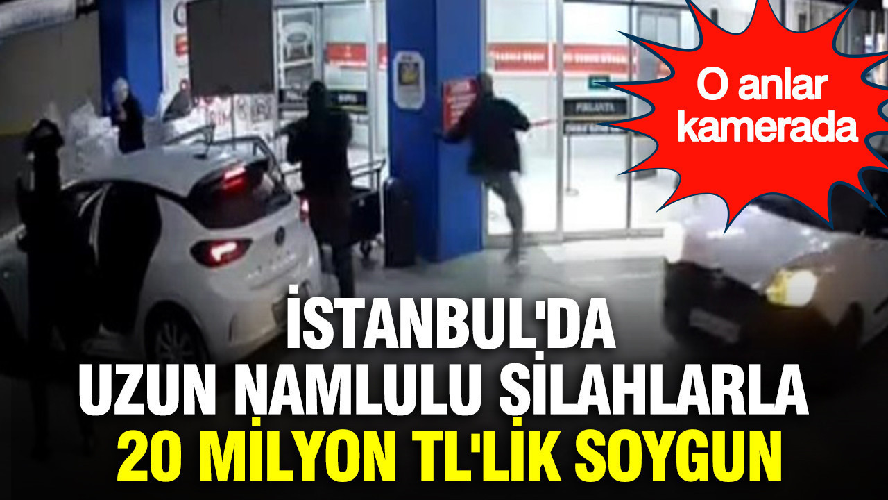 İstanbul'da uzun namlulu silahlarla 20 milyon TL'lik soygun: O anlar kamerada