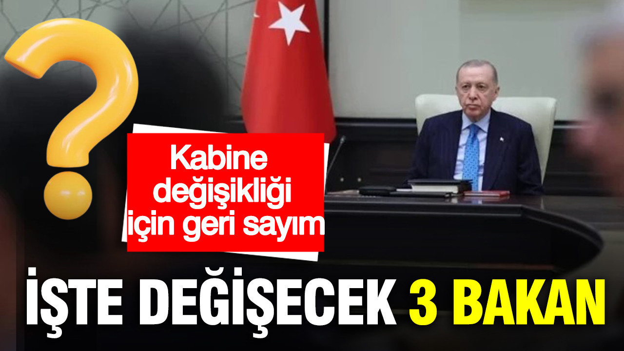 Kabine değişikliği için geri sayım: İşte değişecek 3 bakan