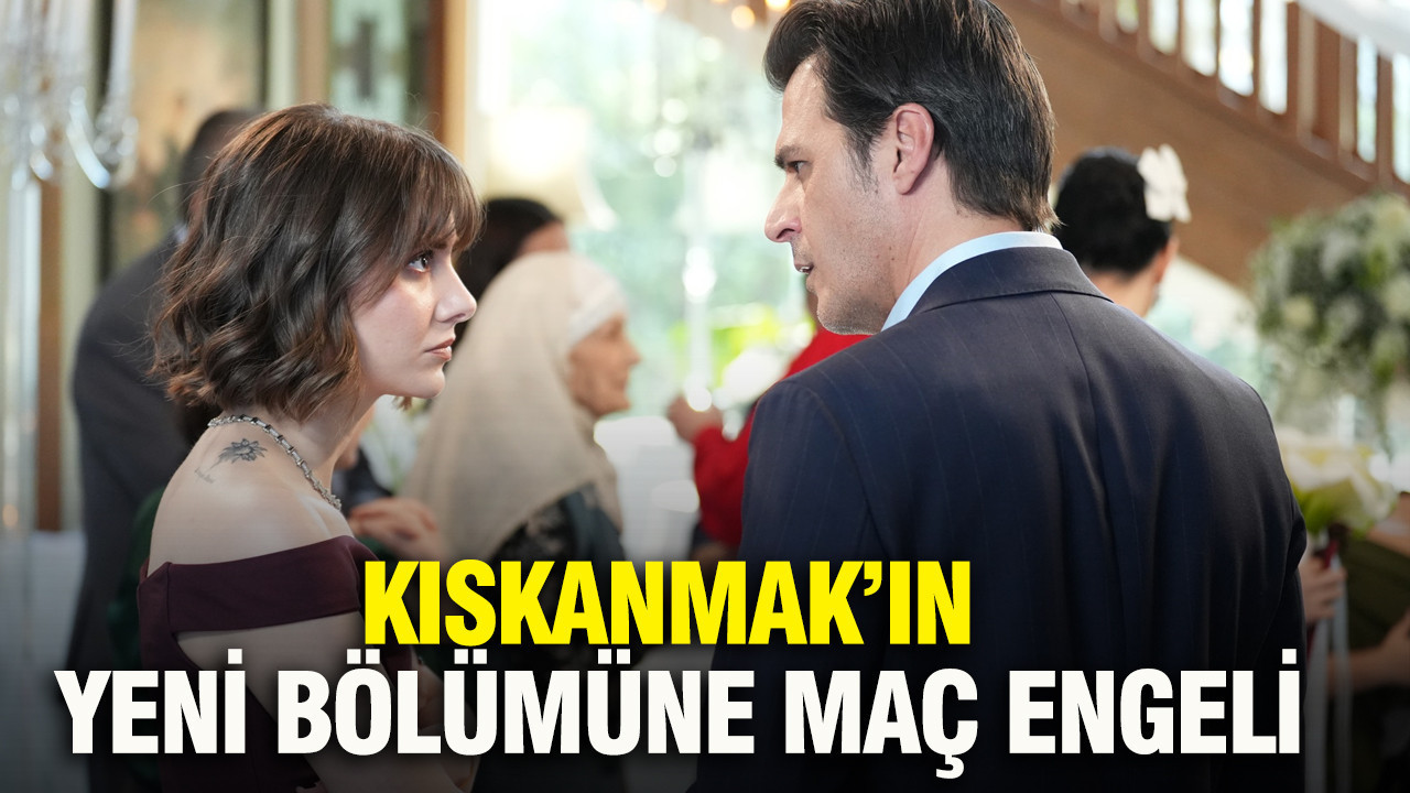 Kıskanmak’ın yeni bölümüne maç engeli