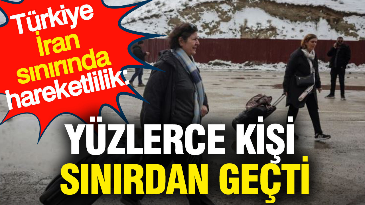 Türkiye - İran sınırında hareketlilik: Yüzlerce kişi sınırdan geçti