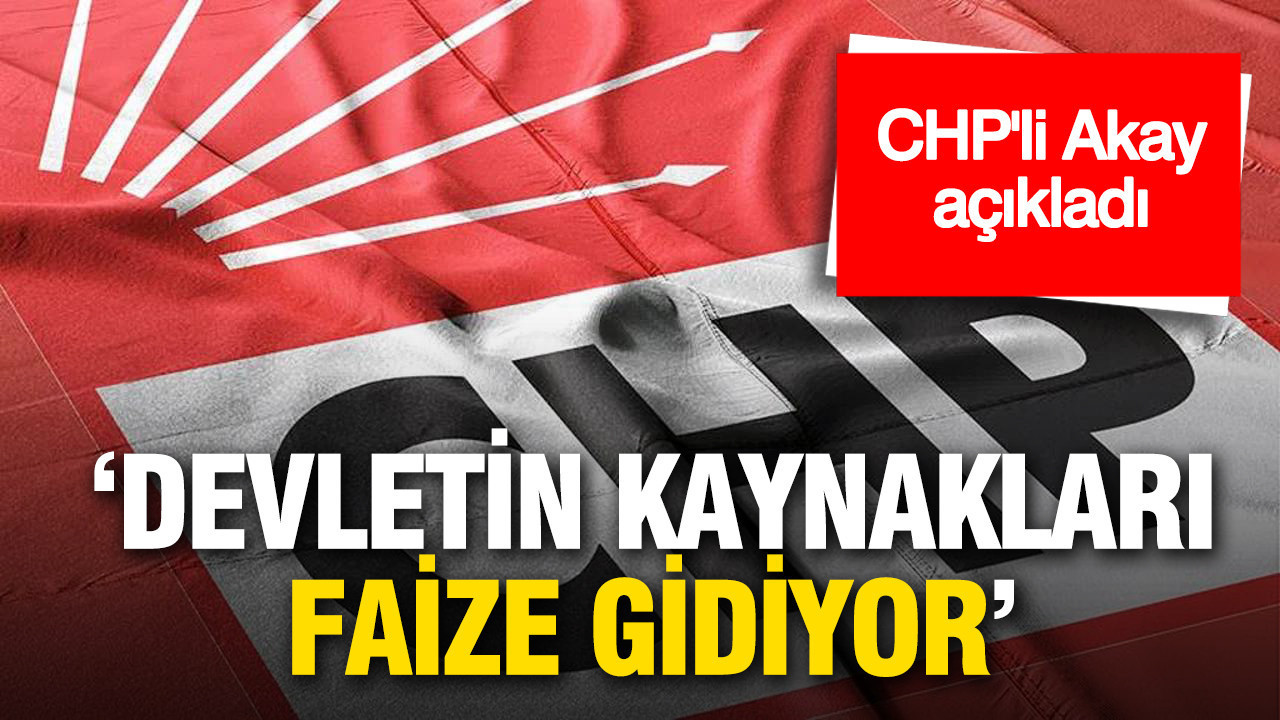 CHP’li Akay açıkladı: 'Faiz yükü büyüyor, bütçeden günde 10,6 milyar lira ödeme yapılıyor'