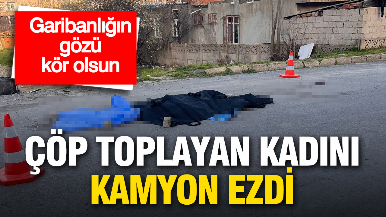 Garibanlığın gözü kör olsun: Çöp toplayan 59 yaşındaki kadını kamyon ezdi