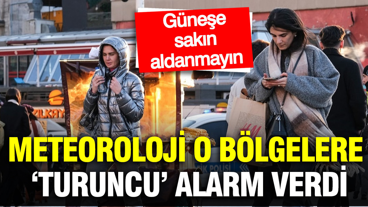 Meteoroloji’den ‘turuncu’ alarm: Güneşli havaya sakın aldanmayın