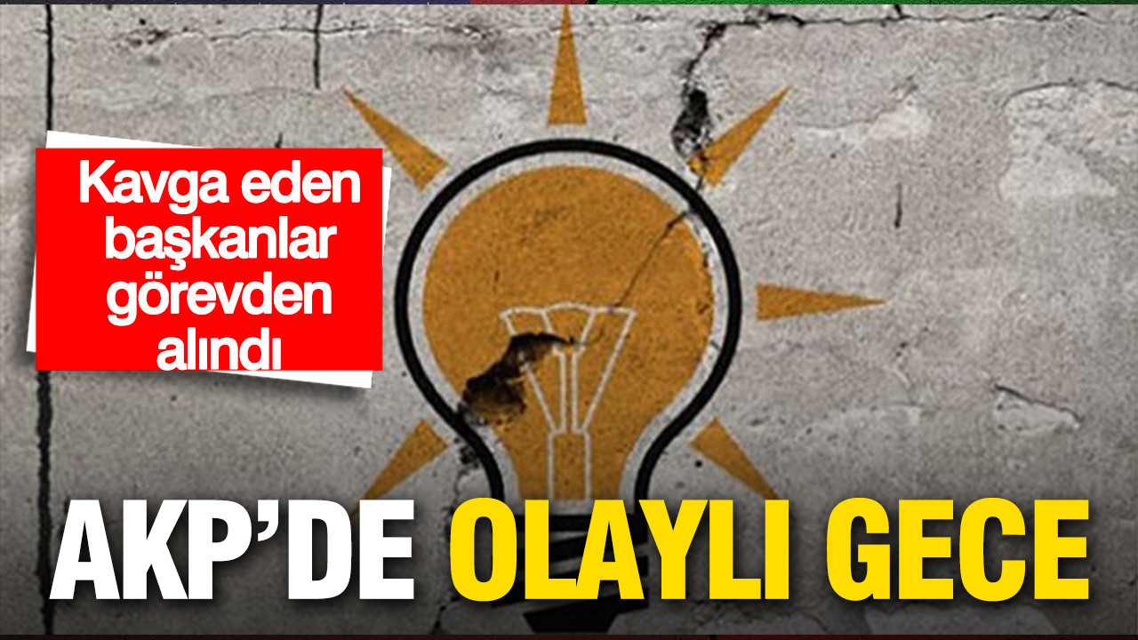 AKP’de olaylı gece: Kavga eden başkanlar görevlerinden alındı