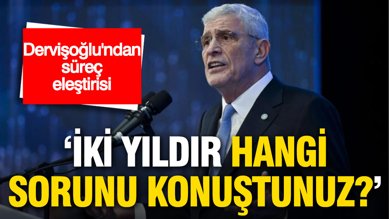 Dervişoğlu’ndan süreç eleştirisi: İki yıldır hangi sorunu konuştunuz?