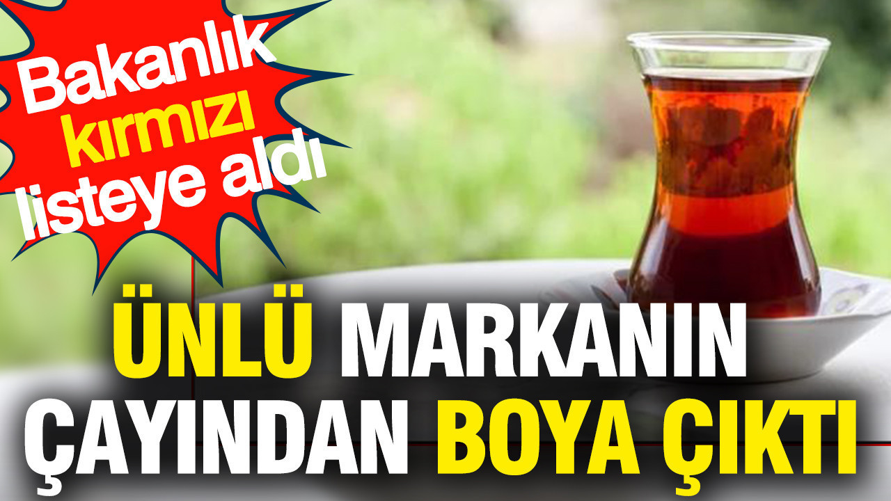 Ünlü markanın çayından boya çıktı: Bakanlık kırmızı listeye aldı