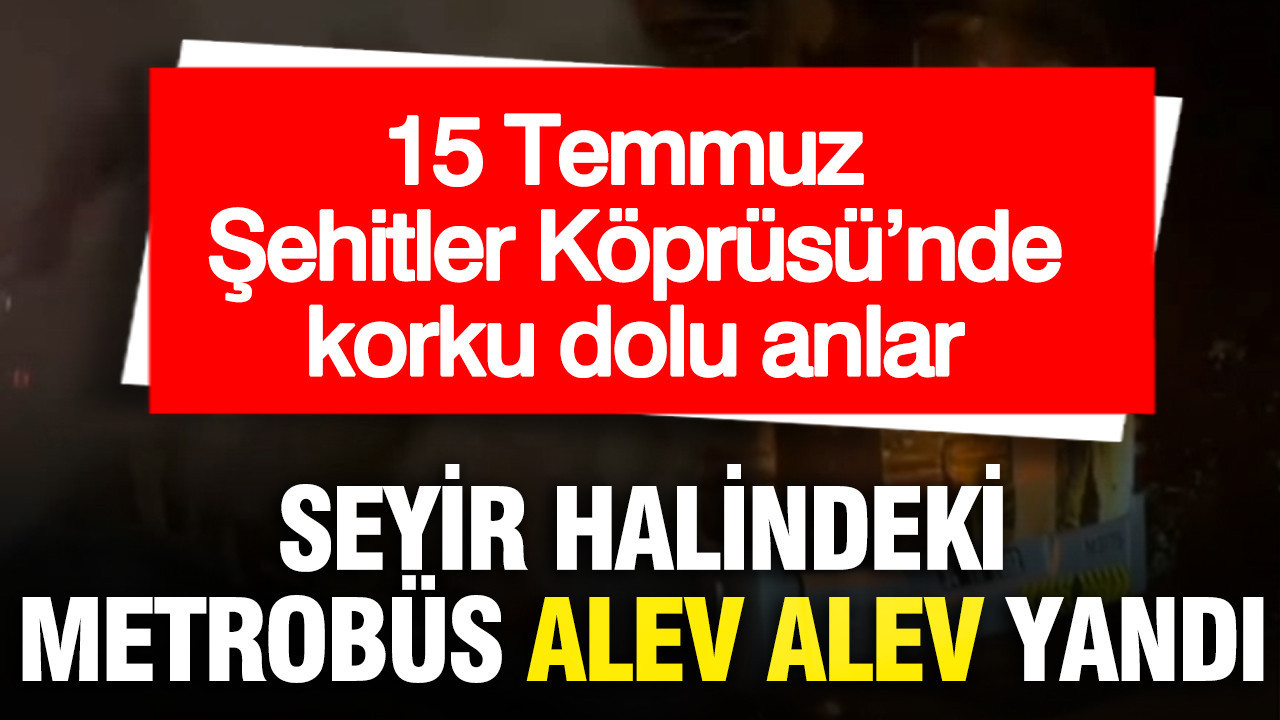15 Temmuz Şehitler Köprüsü’nde korku dolu anlar: Seyir halindeki metrobüs alev alev yandı