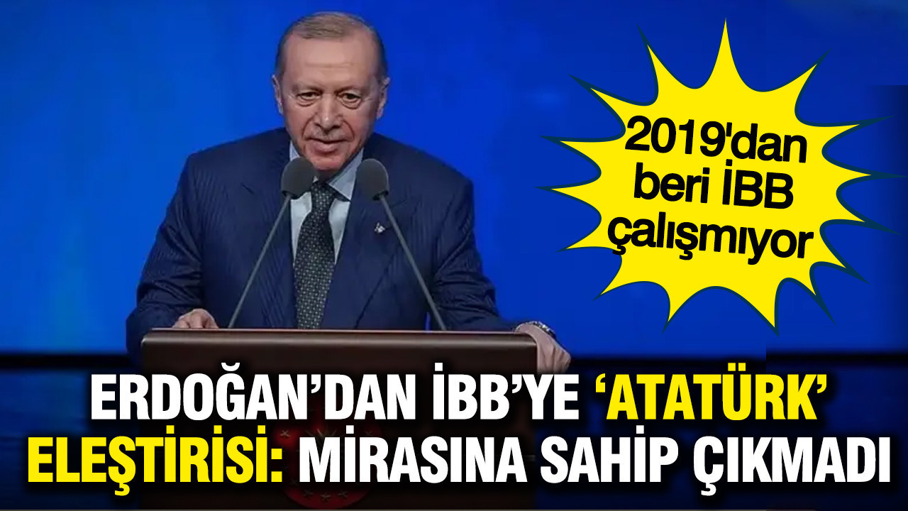 Erdoğan'dan İBB'ye Atatürk eleştirisi: Mirasına sahip çıkmadılar