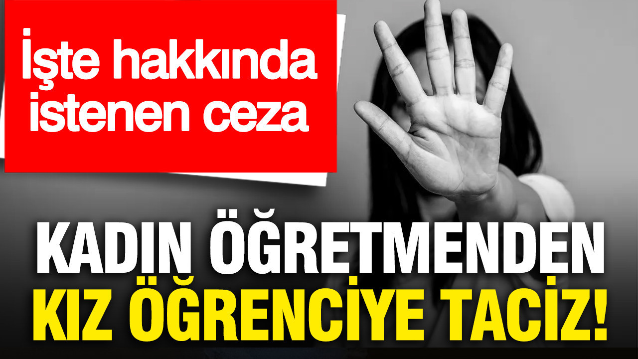 Kadın öğretmenden kız öğrenciye taciz: Hakkında istenen ceza belli oldu