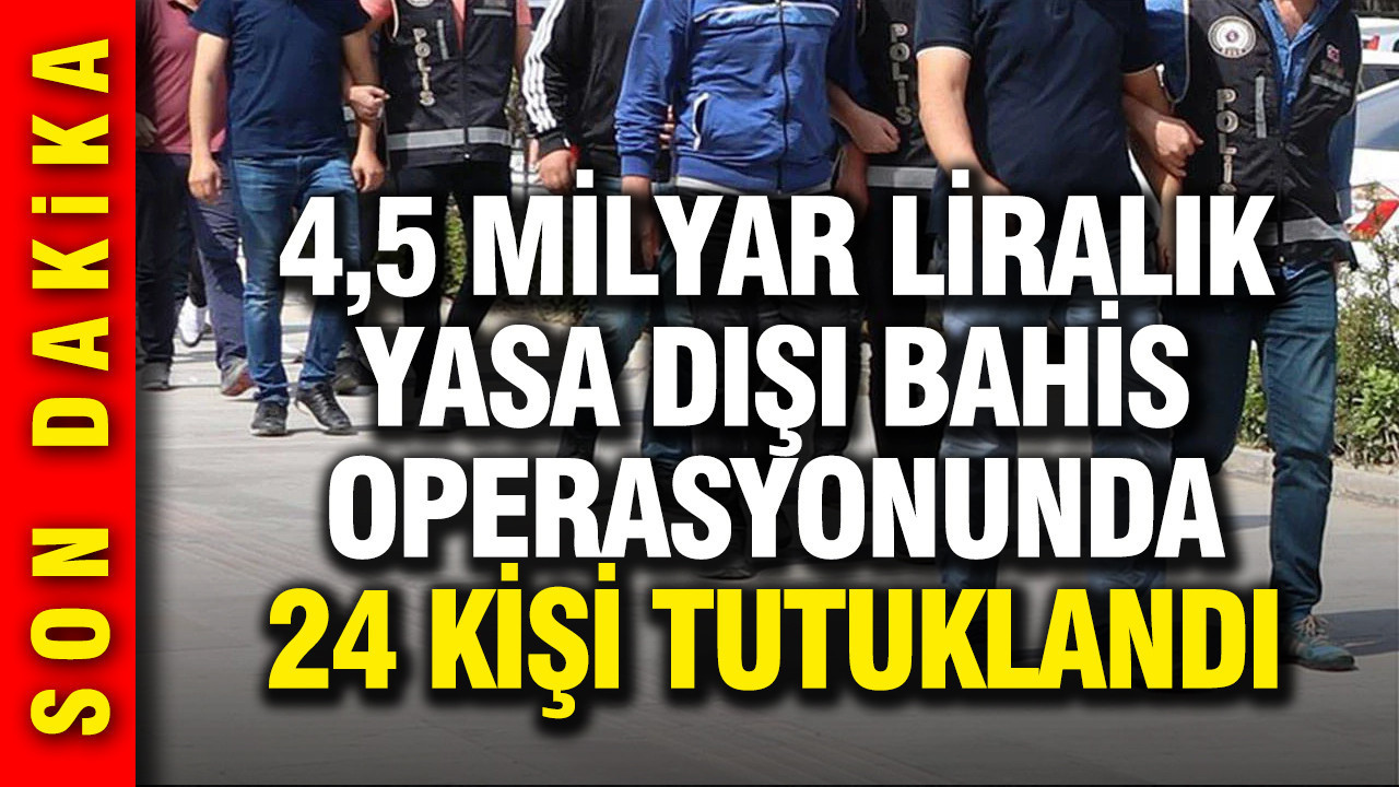 4,5 milyar liralık yasa dışı bahis operasyonunda 24 kişi tutuklandı