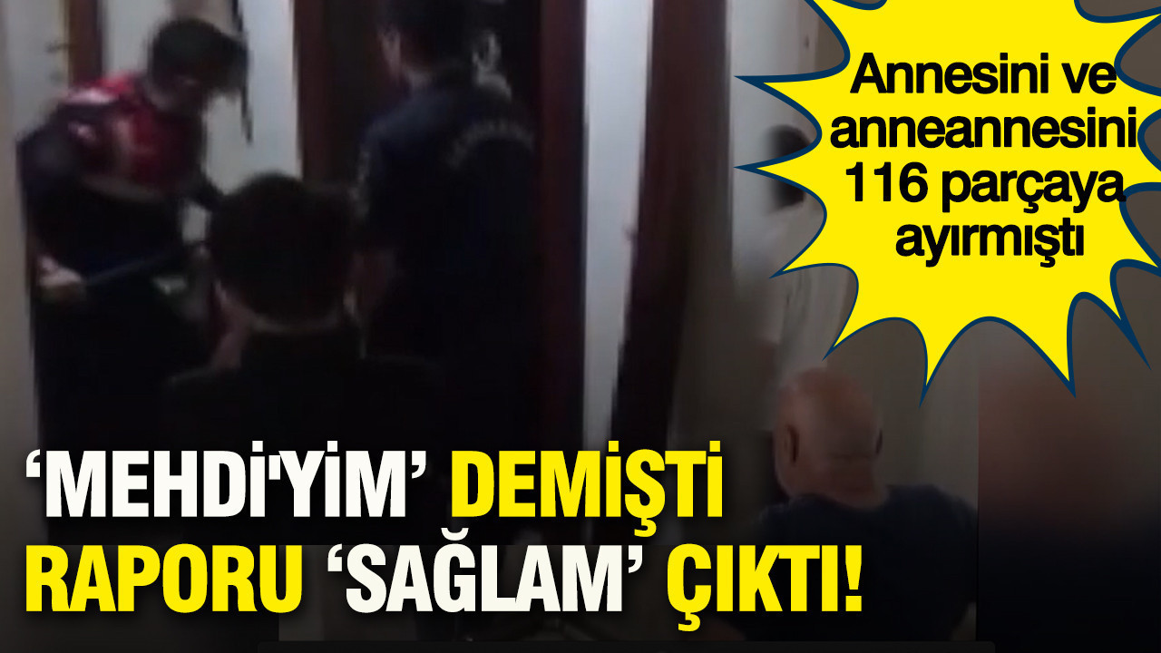 Annesini ve anneannesini 116 parçaya ayırmıştı: ‘Mehdi'yim’ demişti, raporu ‘sağlam’ çıktı