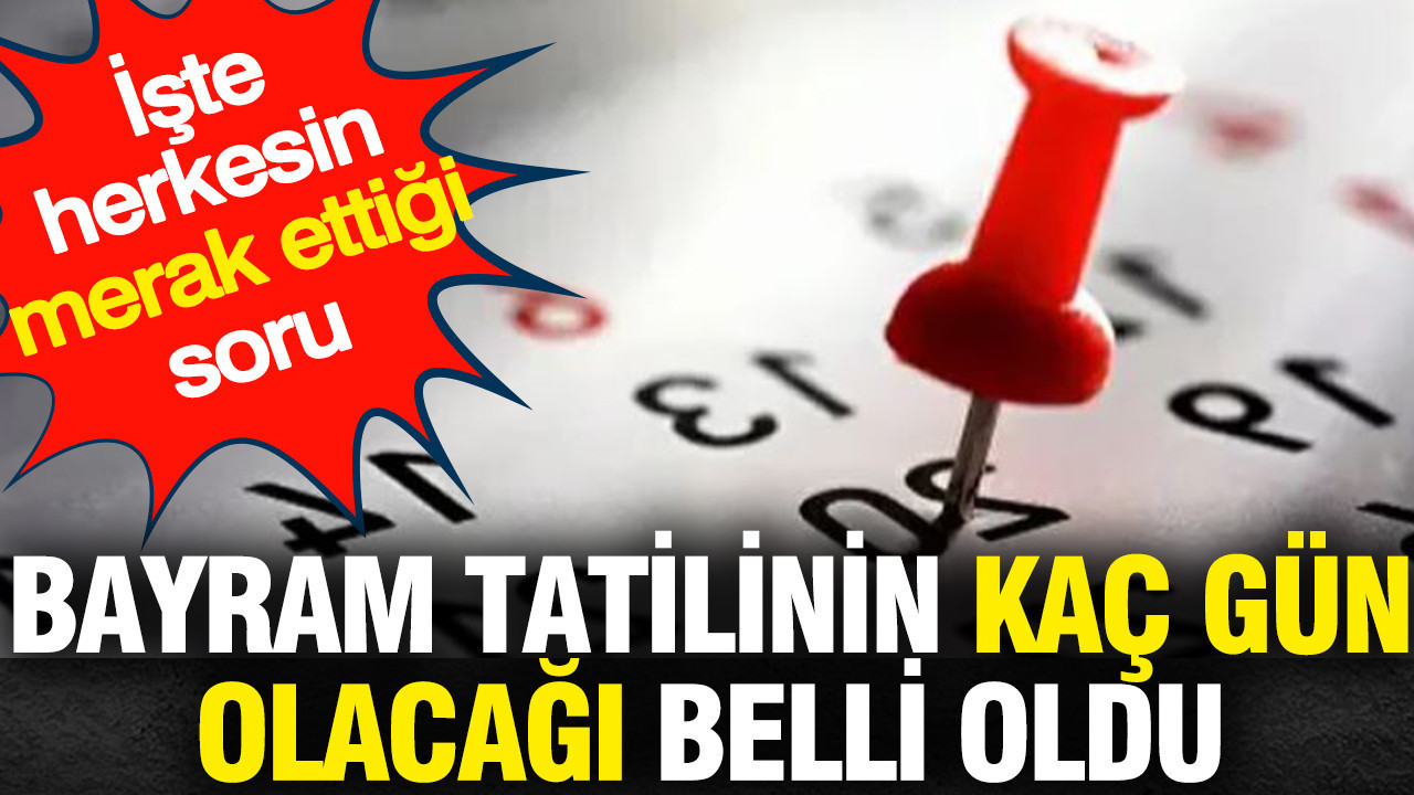 Bayram tatilinin kaç gün olacağı belli oldu: İşte herkesin merak ettiği soru