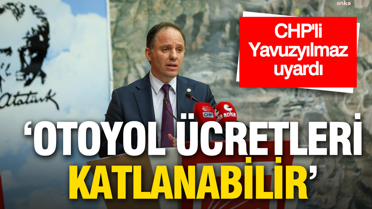 CHP’li Yavuzyılmaz'dan otoyol özelleştirmesi uyarısı: 102 TL’lik otoyol ücreti 270 TL’ye çıkabilir