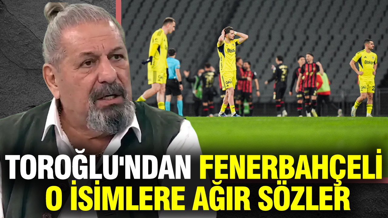 Erman Toroğlu'ndan Fenerbahçeli o isimlere ağır sözler...