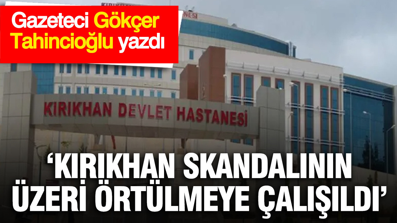 Gazeteci Gökçer Tahincioğlu: Kırıkhan skandalının üzeri örtülmeye çalışıldı