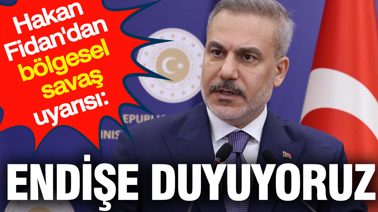 Hakan Fidan'dan bölgesel savaş uyarısı: Endişe duyuyoruz