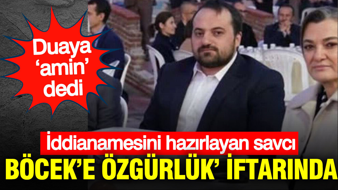 İddianamesini hazırlayan savcı ‘Muhittin Böcek’e özgürlük’ iftarında: Duaya ‘amin’ dedi