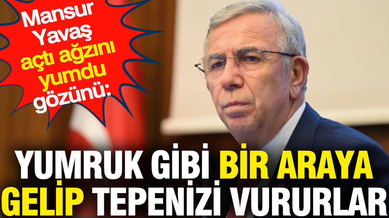 Mansur Yavaş açtı ağzını yumdu gözünü: Yumruk gibi bir araya gelip tepenizi vururlar