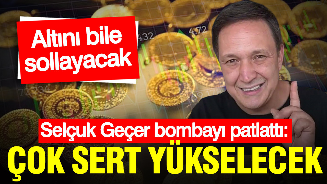 Selçuk Geçer bombayı patlattı: Çok sert yükselecek… Altını bile sollayacak