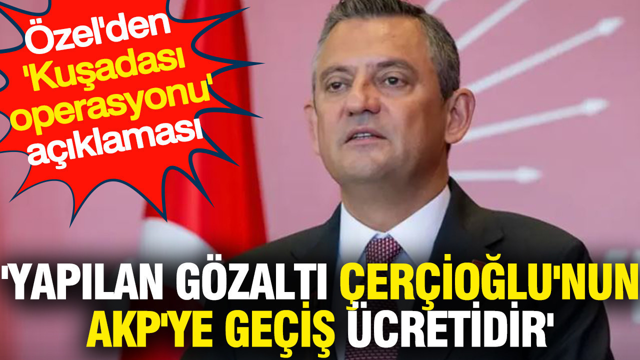 'Yapılan gözaltı Çerçioğlu'nun AKP'ye geçiş ücretidir' Özel'den 'Kuşadası operasyonu' açıklaması