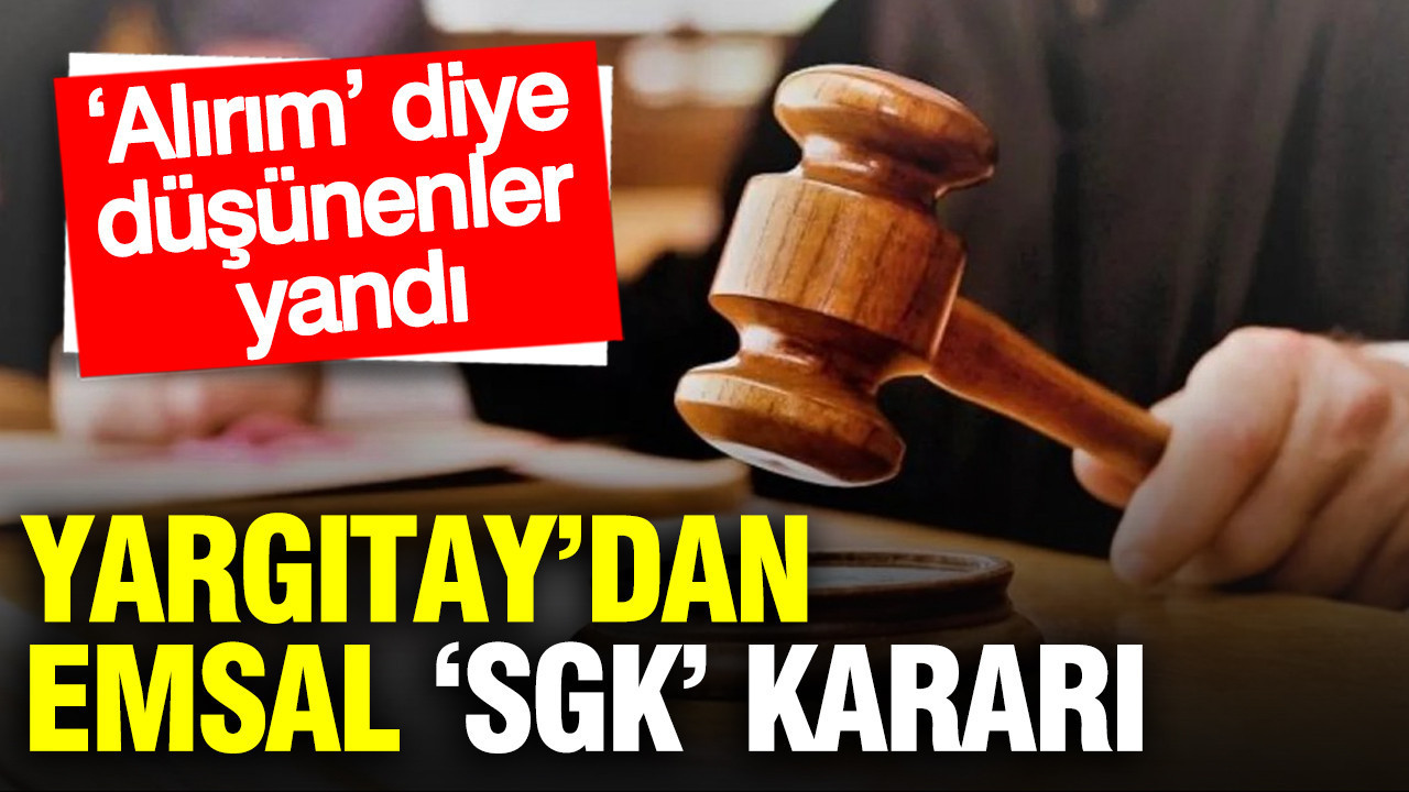 Yargıtay’dan emsal ‘SGK’ kararı: ‘Alırım’ diye düşünenler yandı