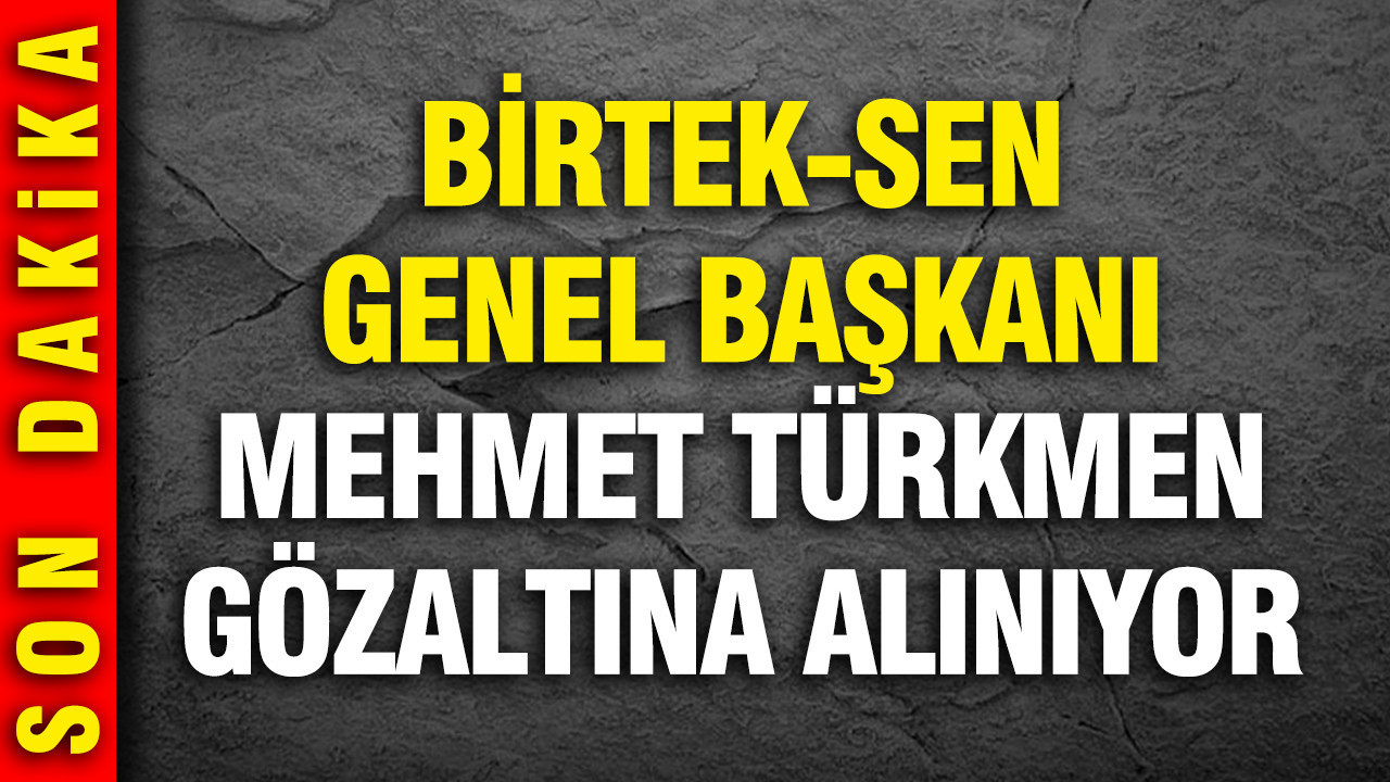 BİRTEK-SEN Genel Başkanı Mehmet Türkmen gözaltına alındı