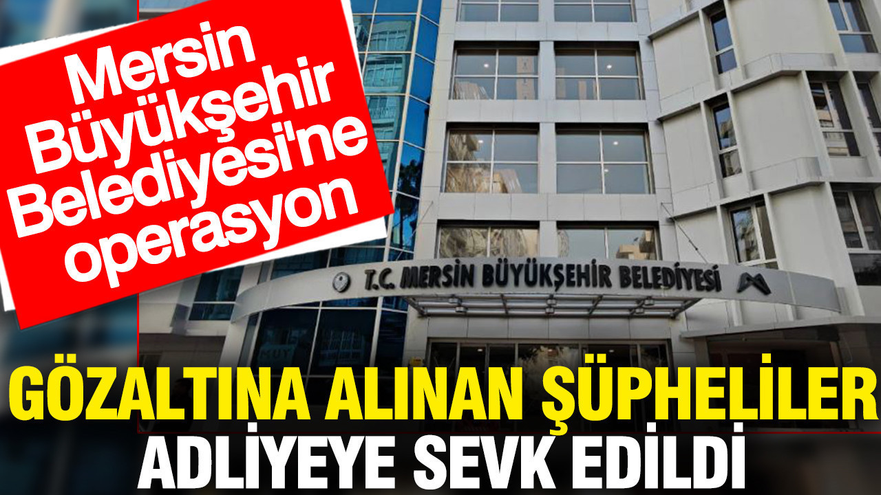 Mersin Belediyesi'ne operasyon: Gözaltına alınan şüpheliler adliyeye sevk edildi