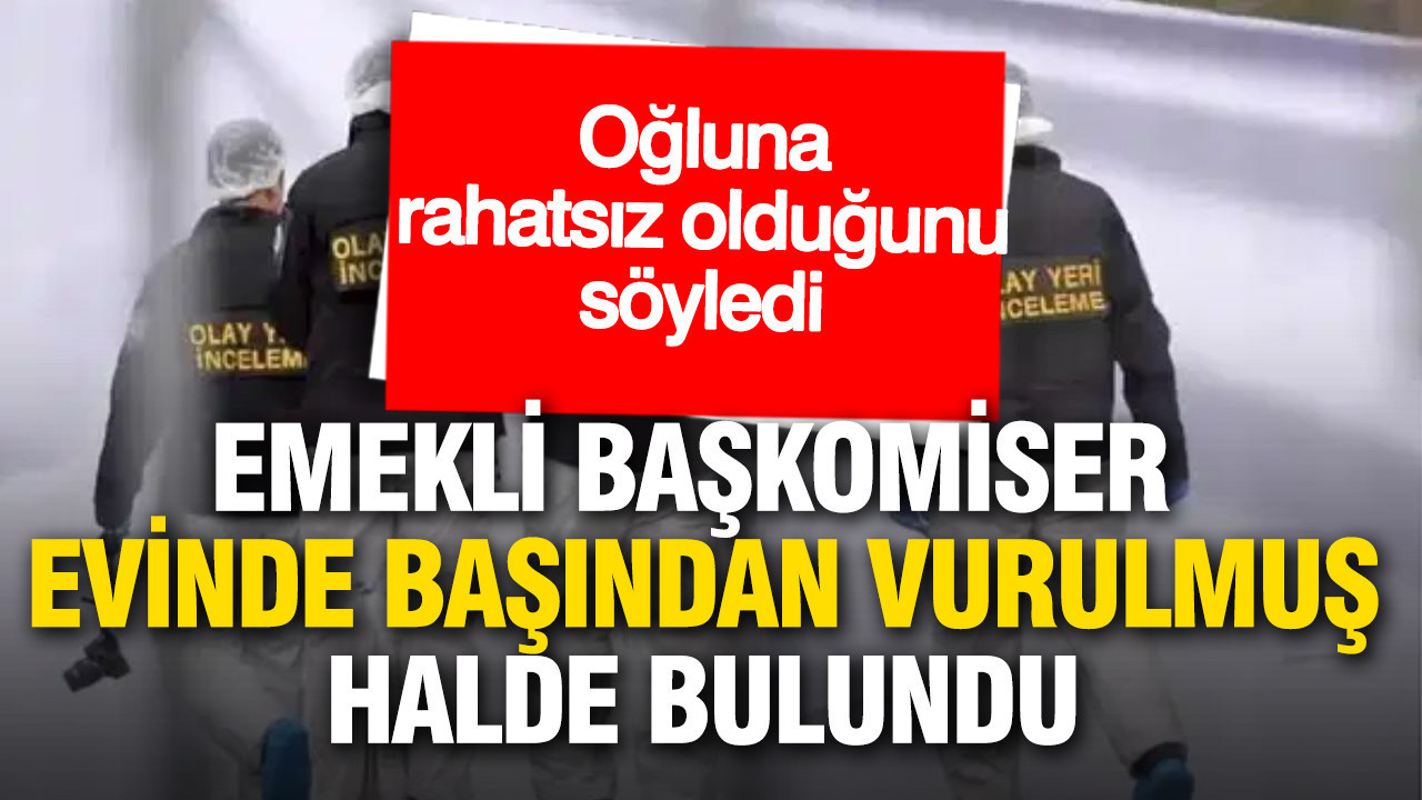 Oğluna rahatsız olduğunu söyledi: Emekli başkomiser evinde başından vurulmuş halde bulundu