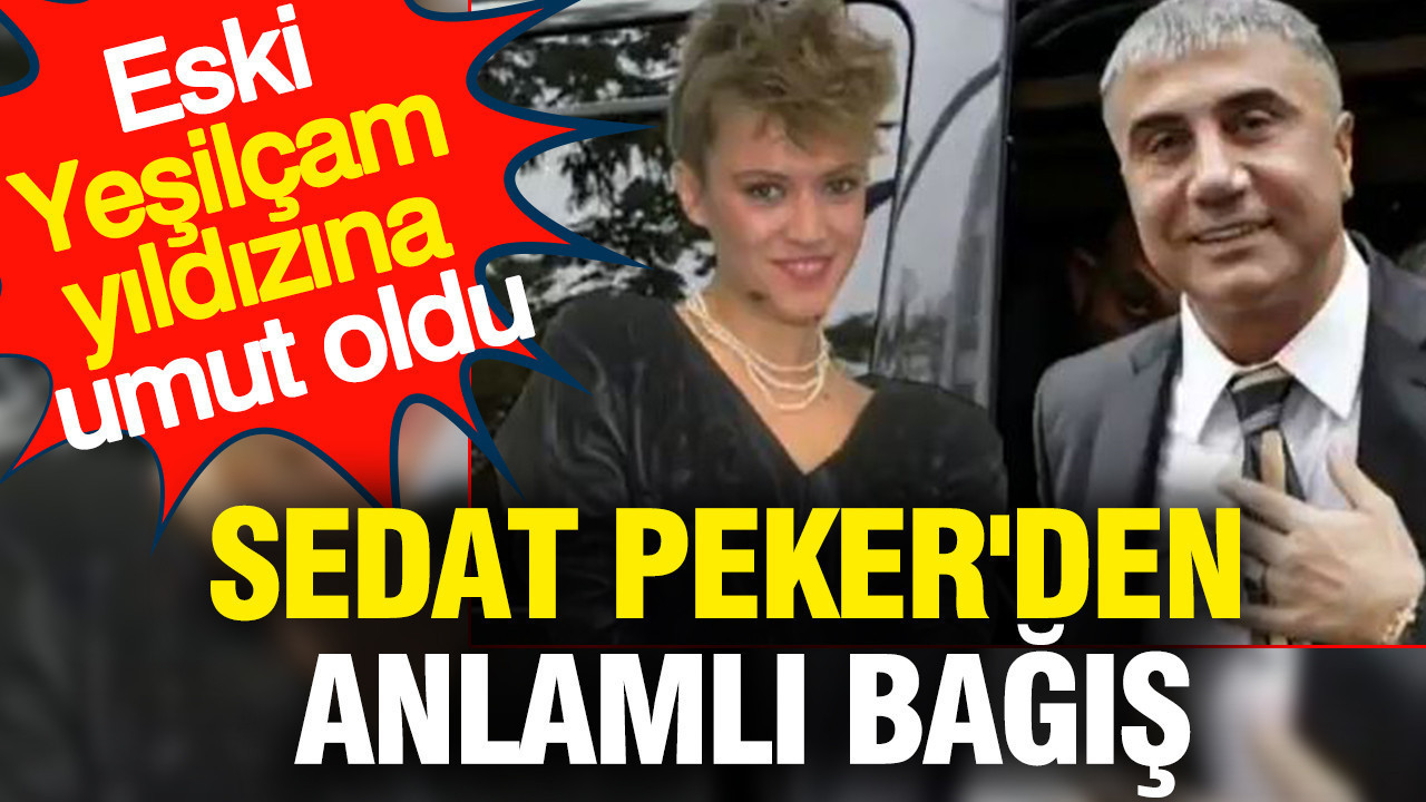 Sedat Peker'den anlamlı bağış: Eski Yeşilçam yıldızına umut oldu