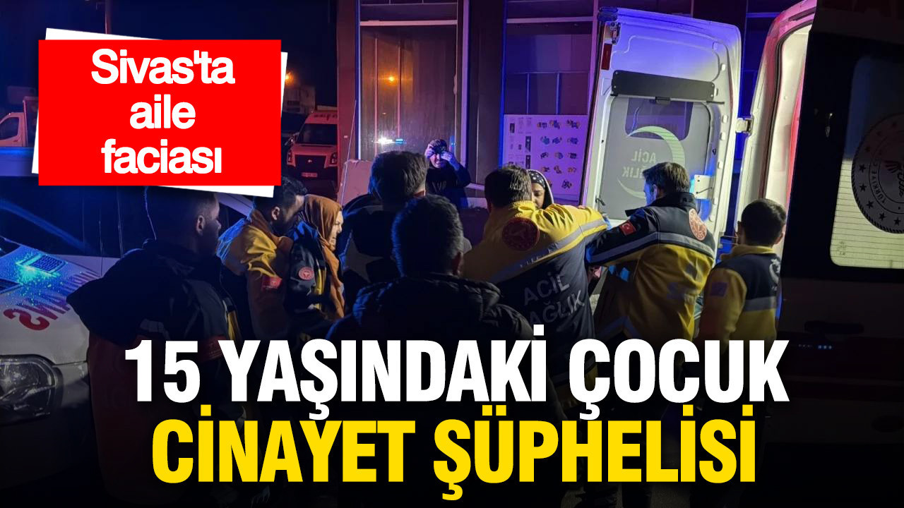 Sivas’ta aile faciası: 15 yaşındaki çocuk cinayet şüphelisi olarak gözaltında