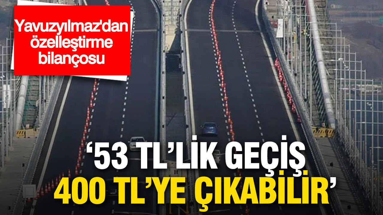 Yavuzyılmaz'dan otoyol özelleştirme iddiası: '53 TL’lik geçiş 400 TL’ye çıkabilir'