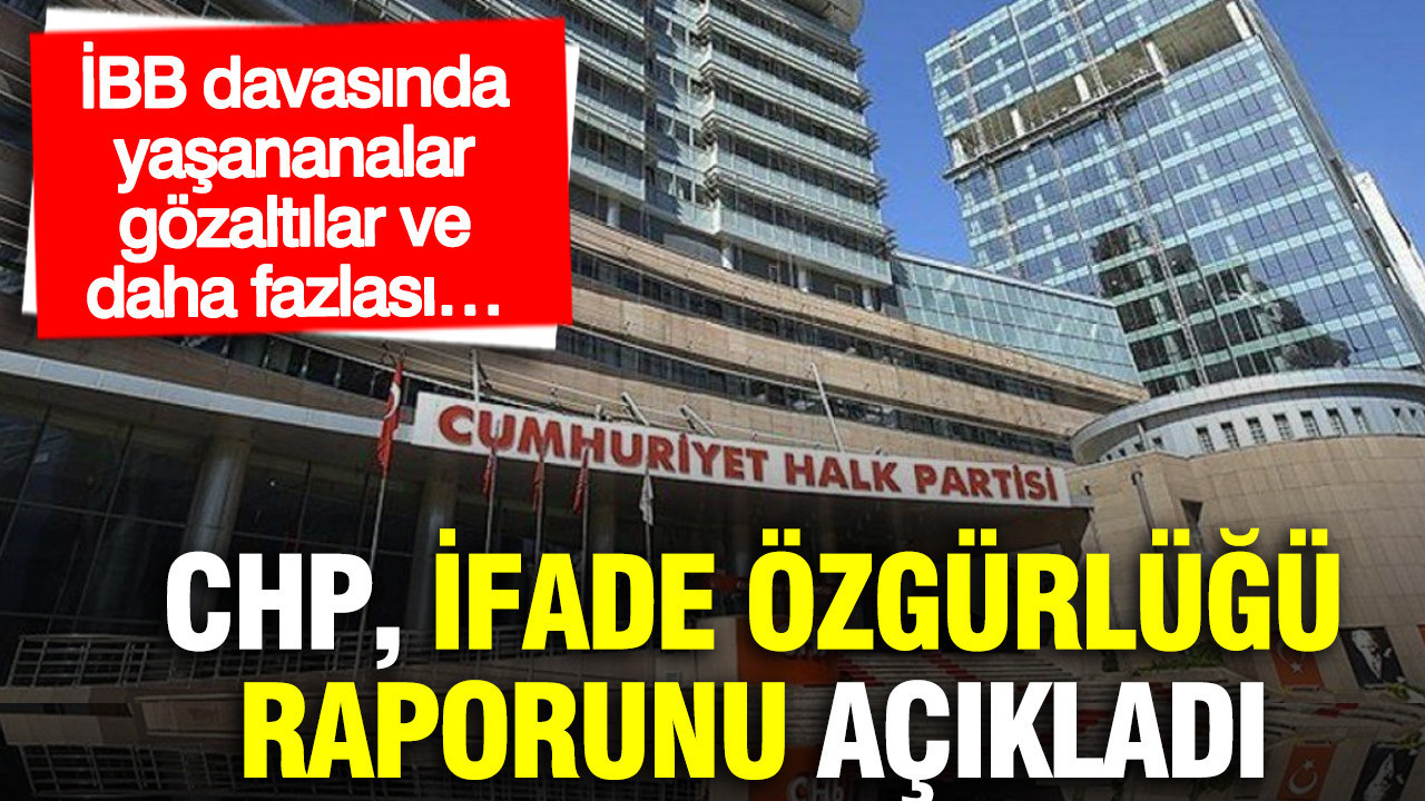 CHP, ifade özgürlüğü raporunu açıkladı: İBB davasında yaşananalar, gözaltılar ve daha fazlası…
