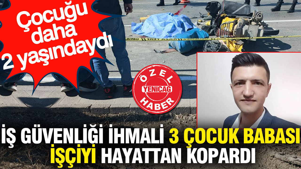İş güvenliği ihmali 3 çocuk babası işçiyi hayattan kopardı