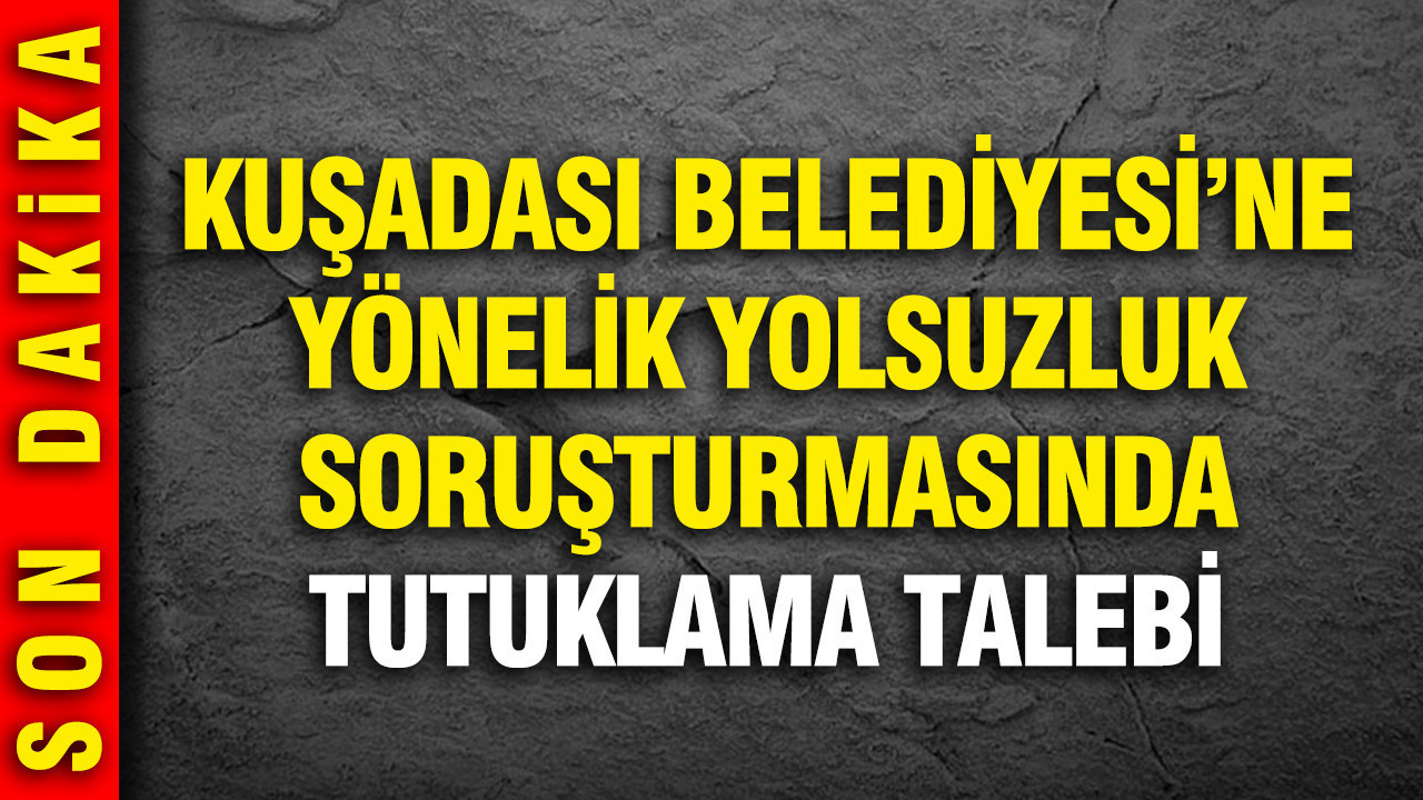 Kuşadası Belediyesi’ne yönelik yolsuzluk soruşturmasında tutuklama talebi