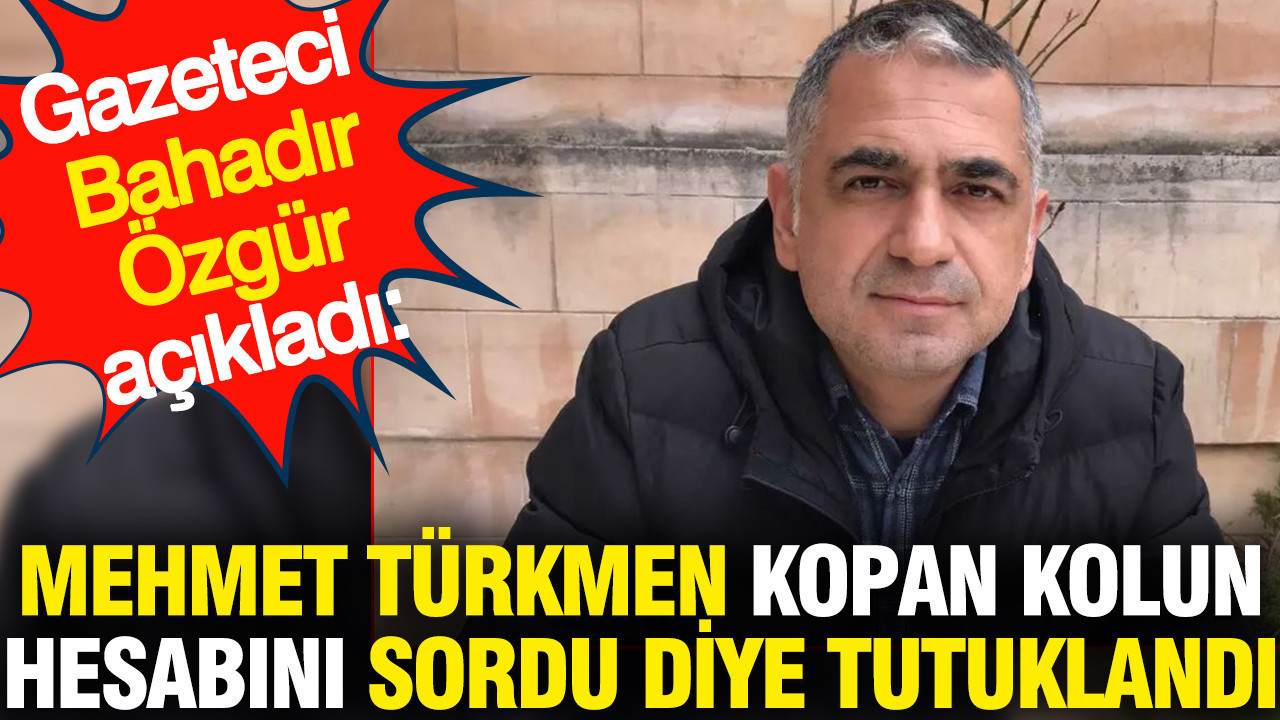 'Mehmet Türkmen kopan kolun hesabını sordu diye tutuklandı' Gazeteci Bahadır Özgür açıkladı